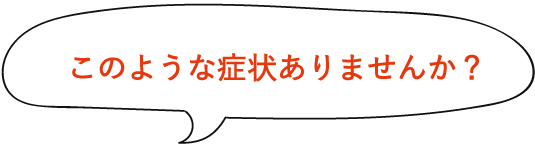 このような症状ありませんか？